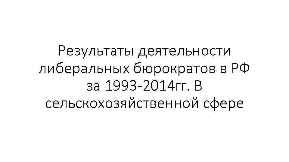 Результаты деятельности либеральных бюрократов в РФ за 1993 -2014 гг. В сельскохозяйственной сфере 