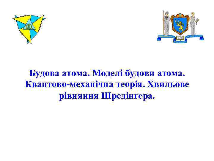 Будова атома. Моделі будови атома. Квантово-механічна теорія. Хвильове рівняння Шредінгера. 