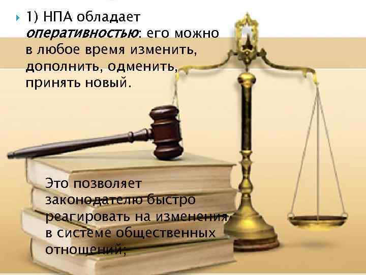  1) НПА обладает оперативностью: его можно в любое время изменить, дополнить, одменить, принять