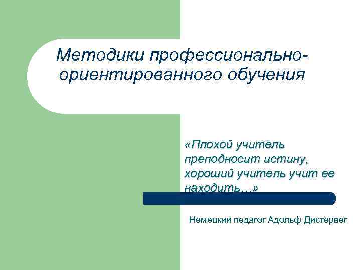 Методики профессиональноориентированного обучения «Плохой учитель преподносит истину, хороший учитель учит ее находить…» Немецкий педагог