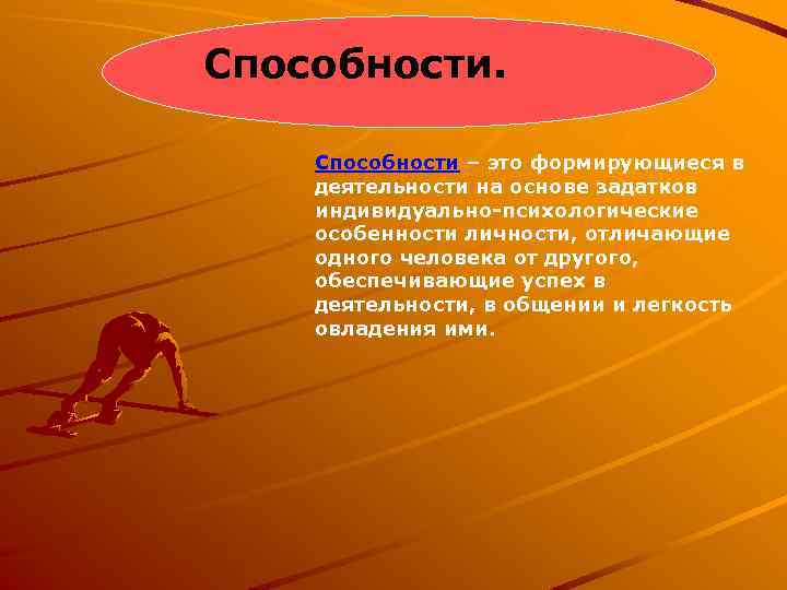 Способности – это формирующиеся в деятельности на основе задатков индивидуально-психологические особенности личности, отличающие одного