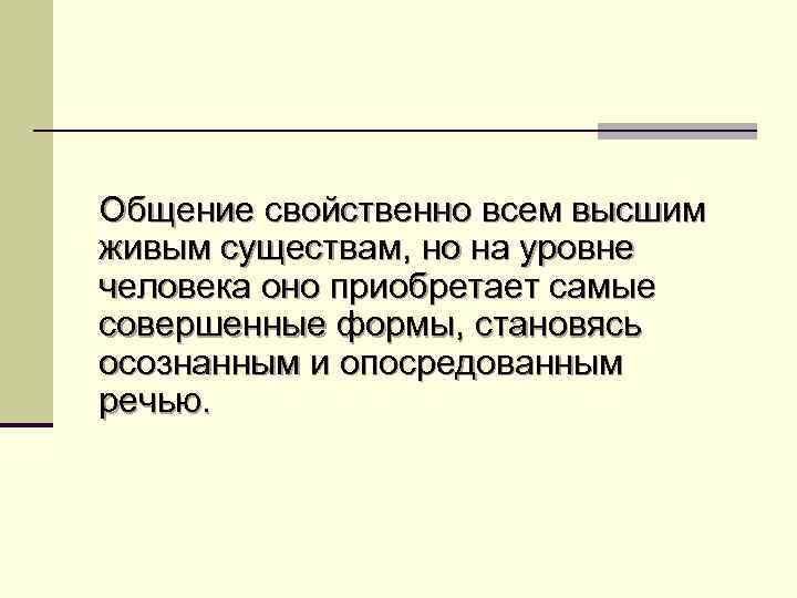 Общение свойственно всем высшим живым существам, но на уровне человека оно приобретает самые совершенные