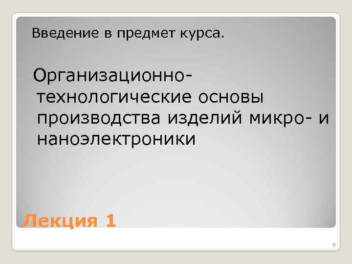 Введение в предмет курса. Организационнотехнологические основы производства изделий микро- и наноэлектроники Лекция 1 8