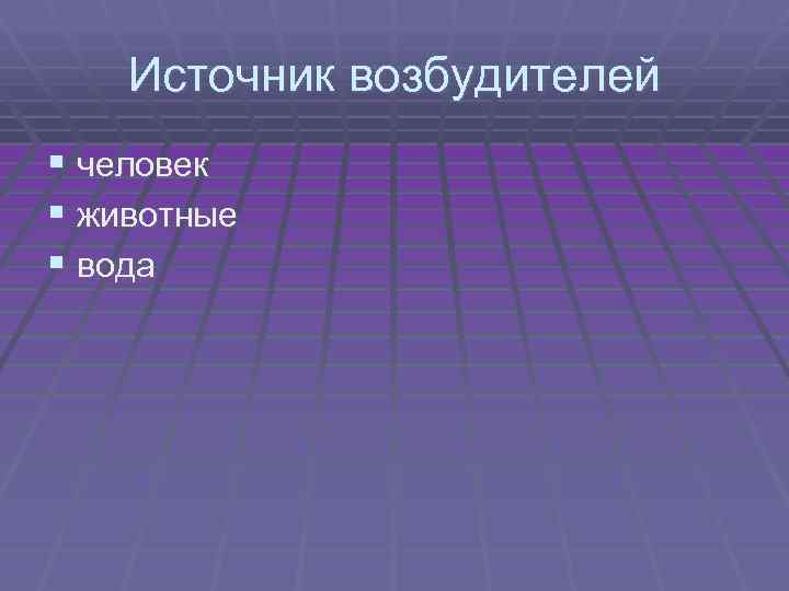 Источник возбудителей § человек § животные § вода 