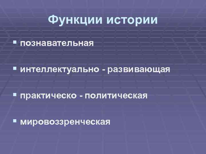 Функции истории § познавательная § интеллектуально - развивающая § практическо - политическая § мировоззренческая