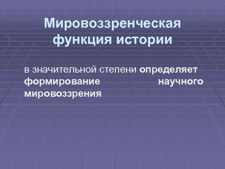 Мировоззренческая функция истории в значительной степени определяет формирование научного мировоззрения 