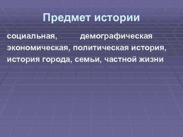 Предмет истории социальная, демографическая экономическая, политическая история, история города, семьи, частной жизни 