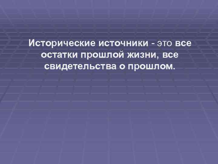 Исторические источники - это все остатки прошлой жизни, все свидетельства о прошлом. 