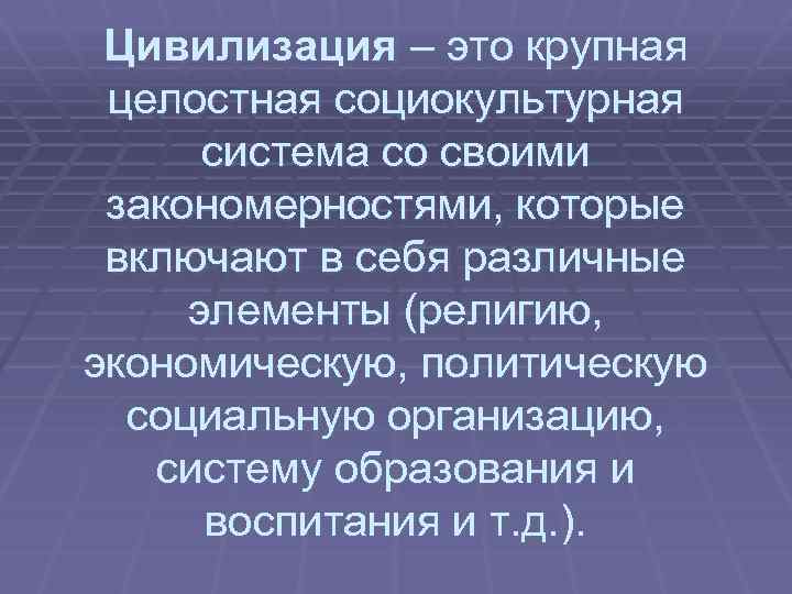 Цивилизация – это крупная целостная социокультурная система со своими закономерностями, которые включают в себя