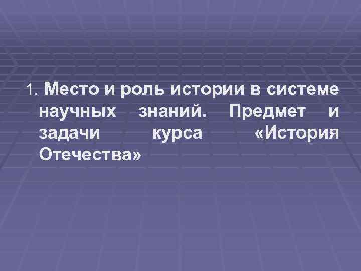 1. Место и роль истории в системе научных знаний. задачи курса Отечества» Предмет и