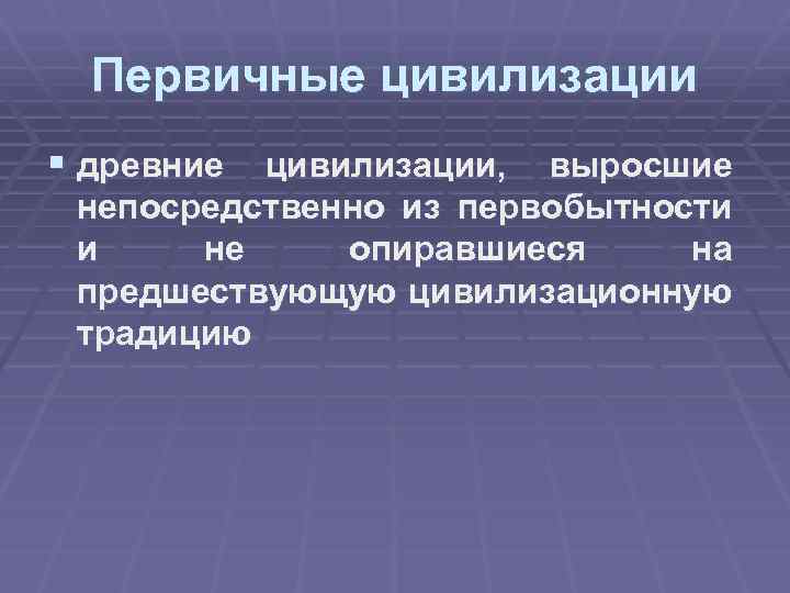 Первичные цивилизации § древние цивилизации, выросшие непосредственно из первобытности и не опиравшиеся на предшествующую