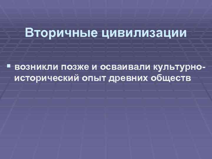 Вторичные цивилизации § возникли позже и осваивали культурноисторический опыт древних обществ 