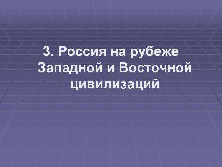 3. Россия на рубеже Западной и Восточной цивилизаций 