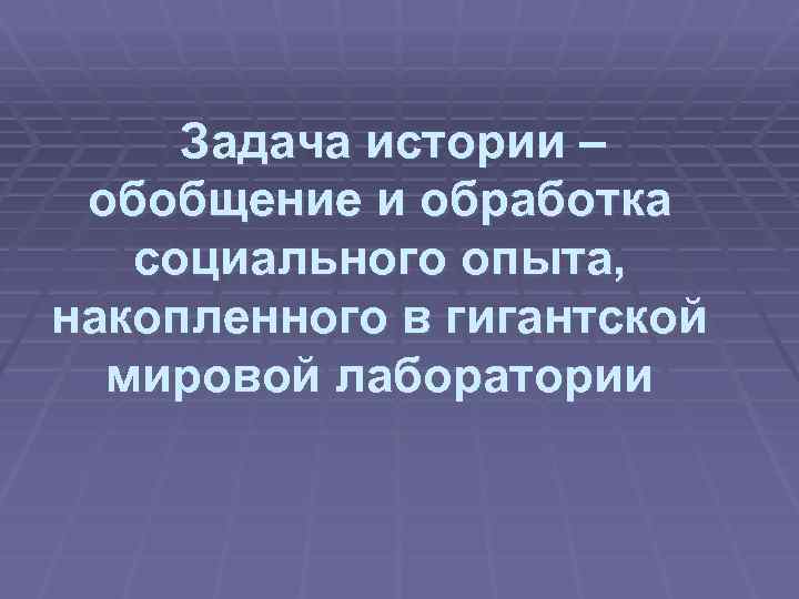 Задача истории – обобщение и обработка социального опыта, накопленного в гигантской мировой лаборатории 