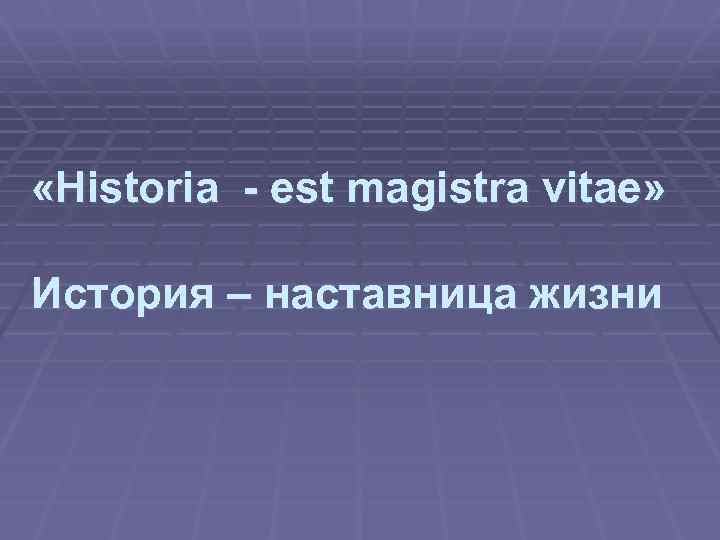  «Historia - est magistra vitae» История – наставница жизни 