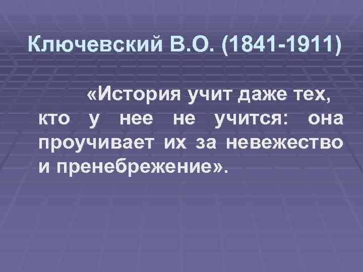 Ключевский В. О. (1841 -1911) «История учит даже тех, кто у нее не учится: