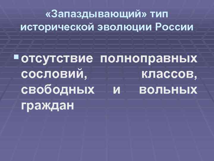  «Запаздывающий» тип исторической эволюции России § отсутствие полноправных сословий, свободных граждан и классов,