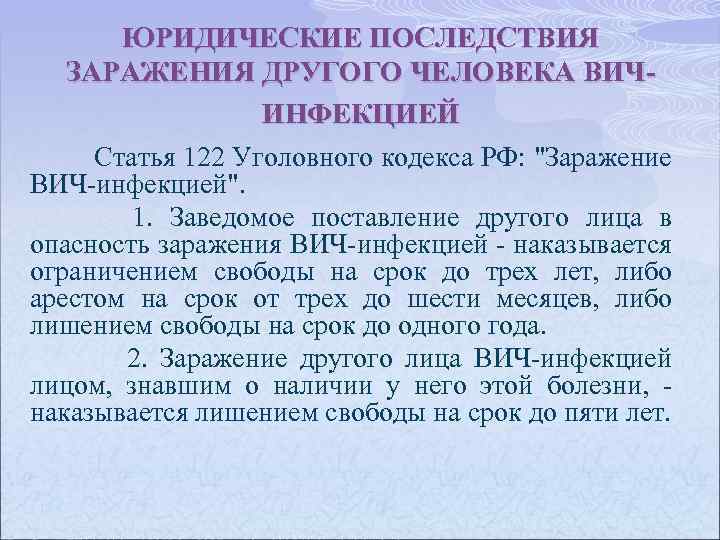ЮРИДИЧЕСКИЕ ПОСЛЕДСТВИЯ ЗАРАЖЕНИЯ ДРУГОГО ЧЕЛОВЕКА ВИЧИНФЕКЦИЕЙ Статья 122 Уголовного кодекса РФ: "Заражение ВИЧ-инфекцией". 1.