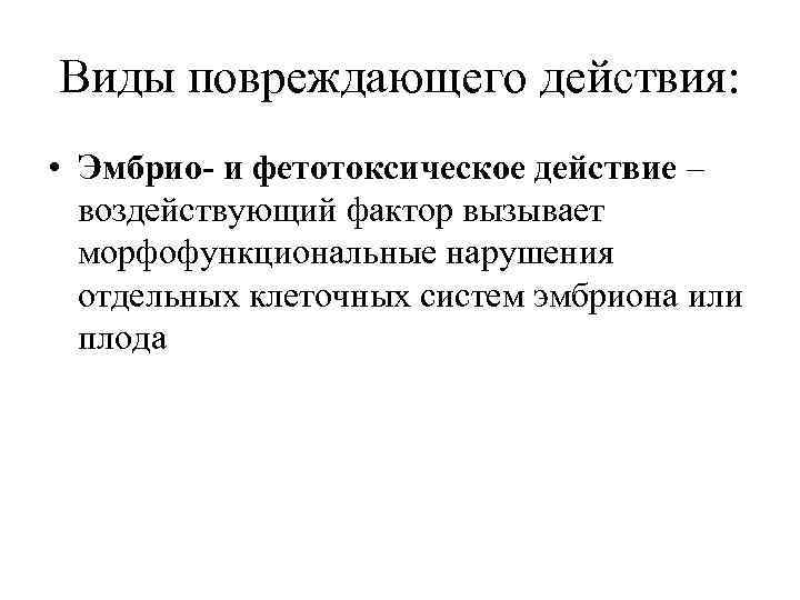 Виды повреждающего действия: • Эмбрио- и фетотоксическое действие – воздействующий фактор вызывает морфофункциональные нарушения