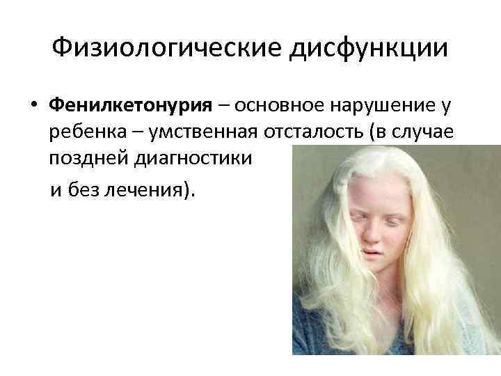 Физиологические дисфункции • Фенилкетонурия – основное нарушение у ребенка – умственная отсталость (в случае
