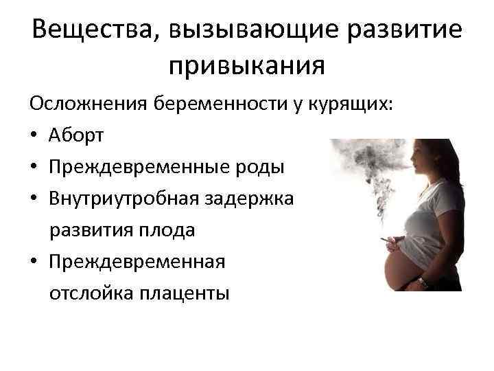 Вещества, вызывающие развитие привыкания Осложнения беременности у курящих: • Аборт • Преждевременные роды •