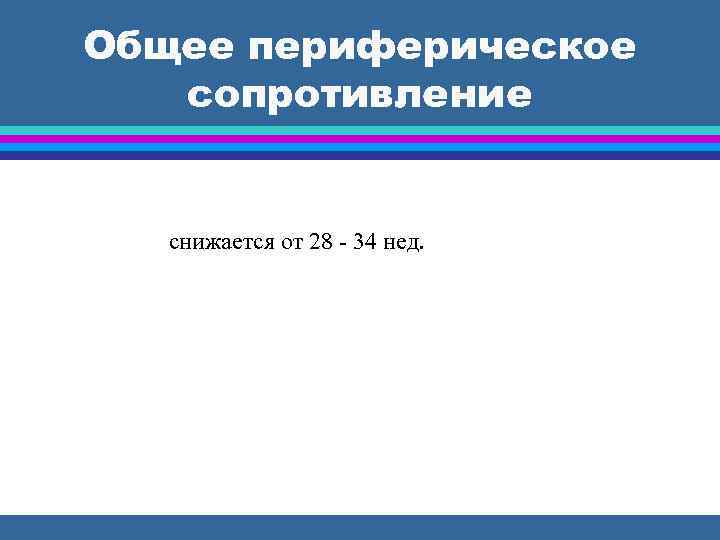 Общее периферическое сопротивление снижается от 28 - 34 нед. 