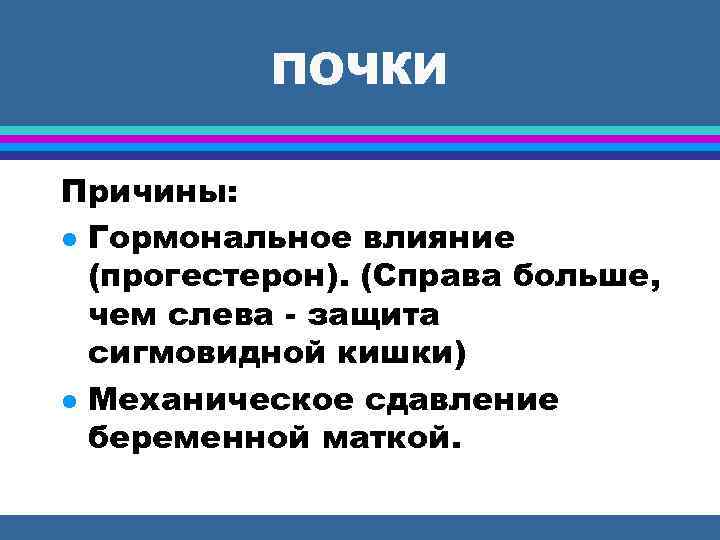 ПОЧКИ Причины: Гормональное влияние (прогестерон). (Справа больше, чем слева - защита сигмовидной кишки) Механическое