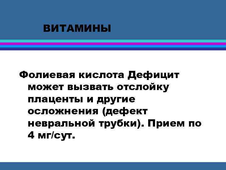 ВИТАМИНЫ Фолиевая кислота Дефицит может вызвать отслойку плаценты и другие осложнения (дефект невральной трубки).