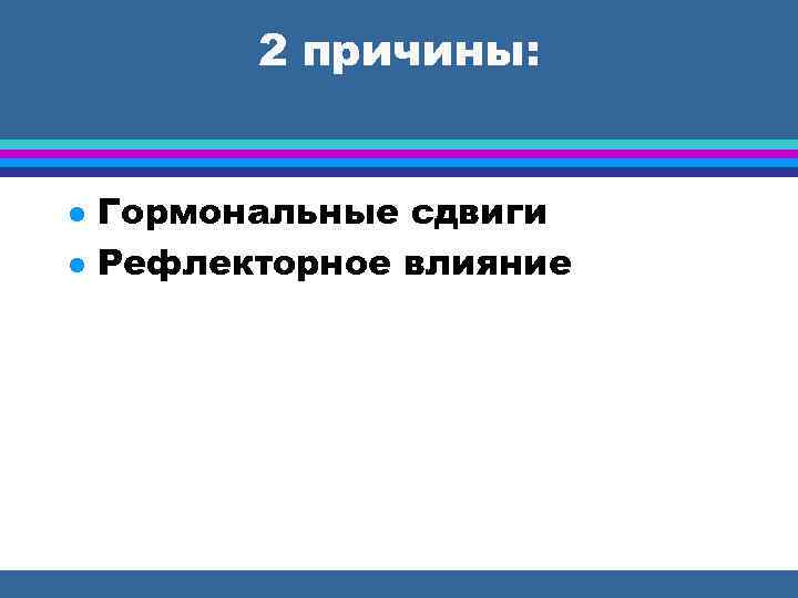 2 причины: Гормональные сдвиги Рефлекторное влияние 