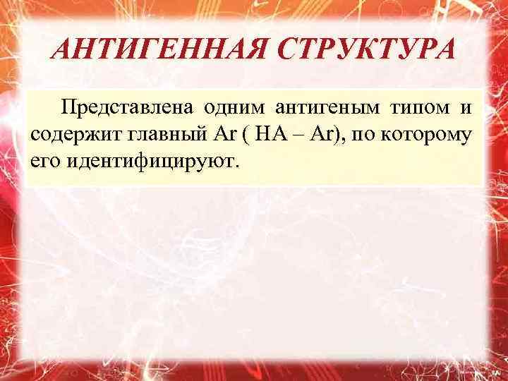 АНТИГЕННАЯ СТРУКТУРА Представлена одним антигеным типом и содержит главный Аr ( НА – Аr),