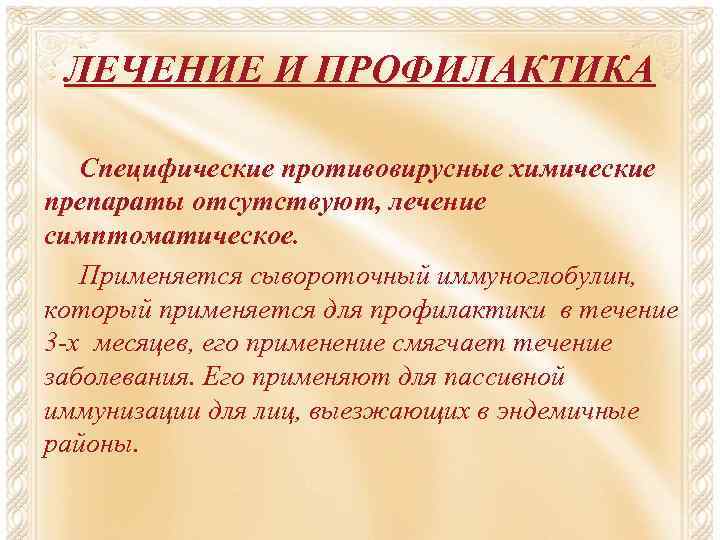 ЛЕЧЕНИЕ И ПРОФИЛАКТИКА Специфические противовирусные химические препараты отсутствуют, лечение симптоматическое. Применяется сывороточный иммуноглобулин, который