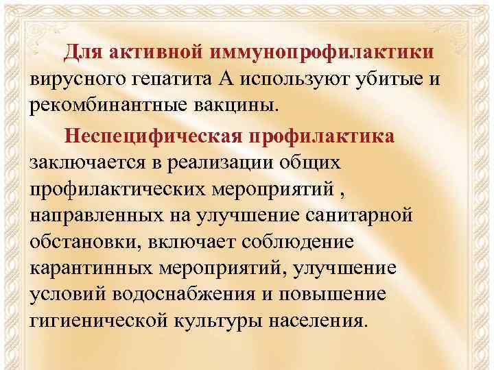 Для активной иммунопрофилактики вирусного гепатита А используют убитые и рекомбинантные вакцины. Неспецифическая профилактика заключается