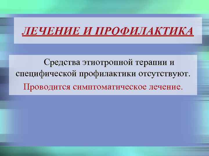 ЛЕЧЕНИЕ И ПРОФИЛАКТИКА Средства этиотропной терапии и специфической профилактики отсутствуют. Проводится симптоматическое лечение. 