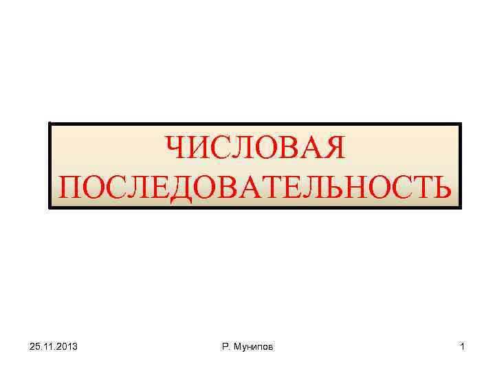 ЧИСЛОВАЯ ПОСЛЕДОВАТЕЛЬНОСТЬ 25. 11. 2013 Р. Мунипов 1 
