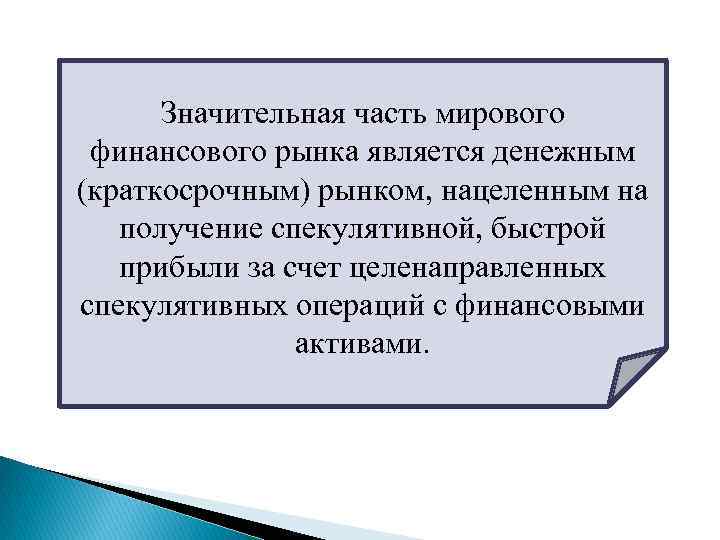 Значительная часть мирового финансового рынка является денежным (краткосрочным) рынком, нацеленным на получение спекулятивной, быстрой