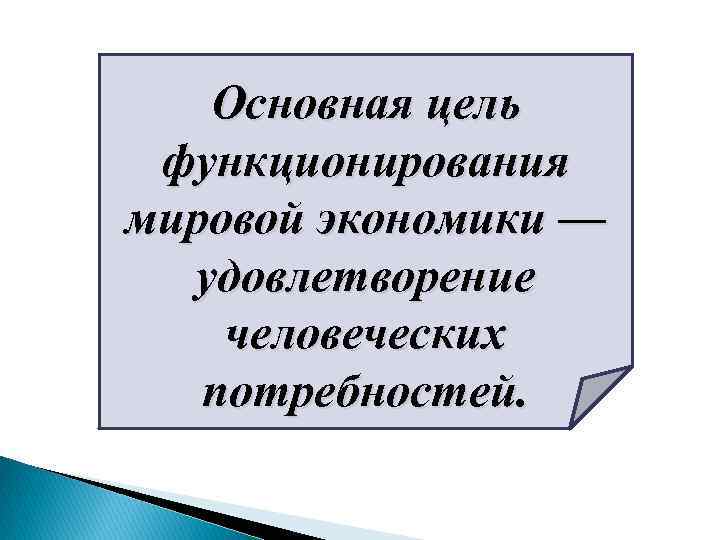 Основная цель функционирования мировой экономики — удовлетворение человеческих потребностей. 