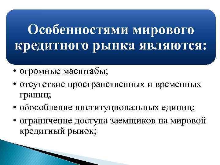 Особенностями мирового кредитного рынка являются: • огромные масштабы; • отсутствие пространственных и временных границ;