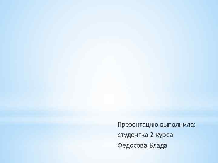 Презентацию выполнила: студентка 2 курса Федосова Влада 