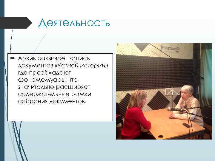 Деятельность Архив развивает запись документов «Устной истории» , где преобладают фономемуары, что значительно расширяет