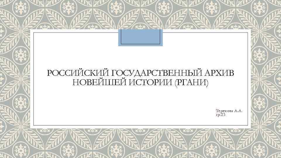 РОССИЙСКИЙ ГОСУДАРСТВЕННЫЙ АРХИВ НОВЕЙШЕЙ ИСТОРИИ (РГАНИ) Терехова А. А. гр. 23 