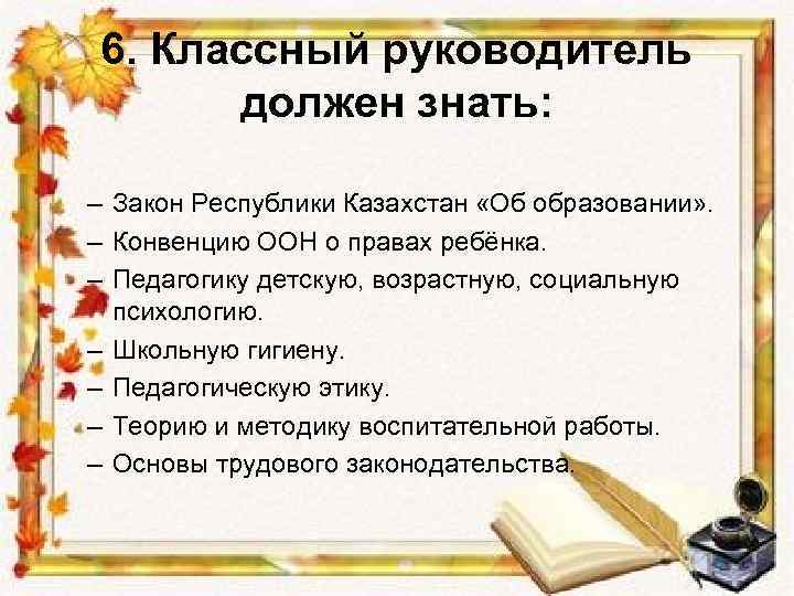 6. Классный руководитель должен знать: – Закон Республики Казахстан «Об образовании» . – Конвенцию