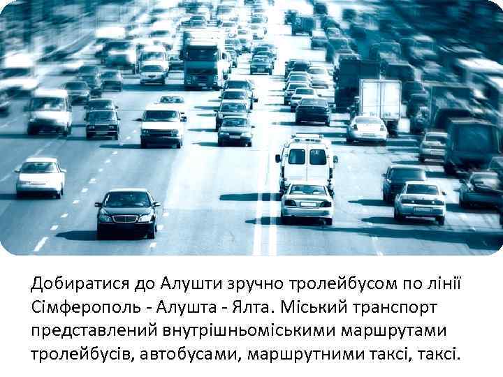 Добиратися до Алушти зручно тролейбусом по лінії Сімферополь - Алушта - Ялта. Міський транспорт