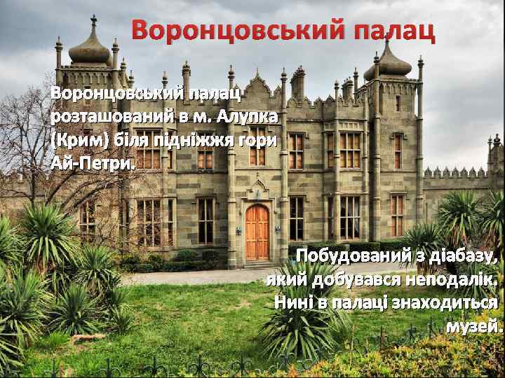 Воронцовський палац розташований в м. Алупка (Крим) біля підніжжя гори Ай-Петри. Побудований з діабазу,