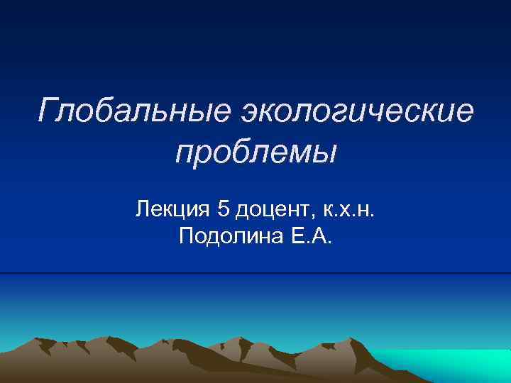 Глобальные экологические проблемы Лекция 5 доцент, к. х. н. Подолина Е. А. 