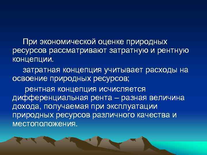При экономической оценке природных ресурсов рассматривают затратную и рентную концепции. затратная концепция учитывает расходы