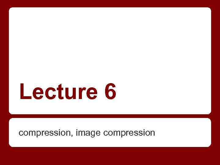 Lecture 6 compression, image compression 