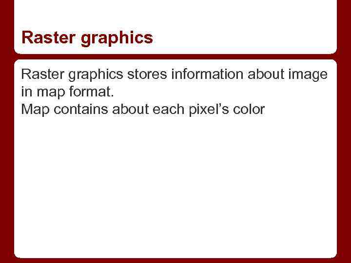 Raster graphics stores information about image in map format. Map contains about each pixel’s