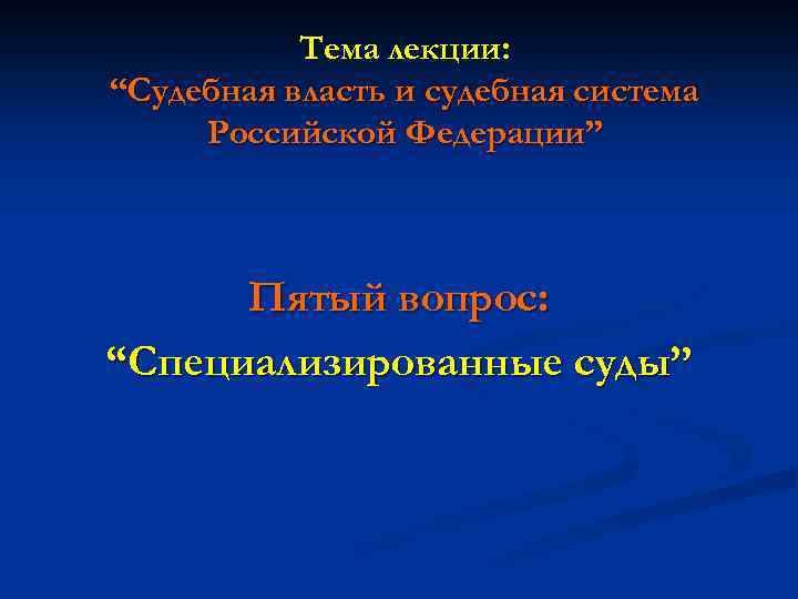 Тема лекции: “Судебная власть и судебная система Российской Федерации” Пятый вопрос: “Специализированные суды” 