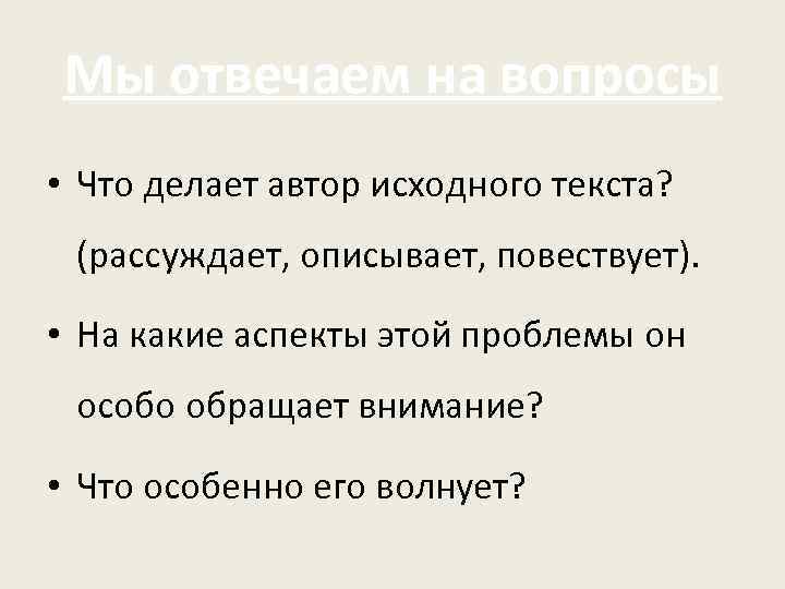 Мы отвечаем на вопросы • Что делает автор исходного текста? (рассуждает, описывает, повествует). •