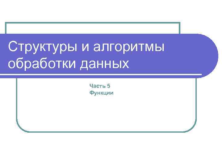 Структуры и алгоритмы обработки данных Часть 5 Функции 